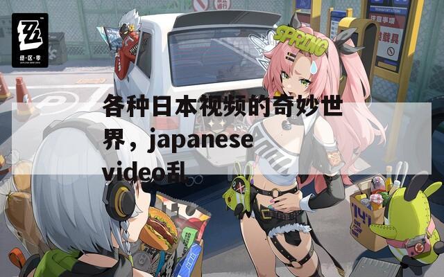 各种日本视频的奇妙世界，japanesevideo乱