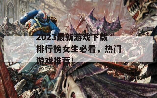 2023最新游戏下载排行榜女生必看，热门游戏推荐！