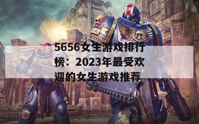 5656女生游戏排行榜：2023年最受欢迎的女生游戏推荐