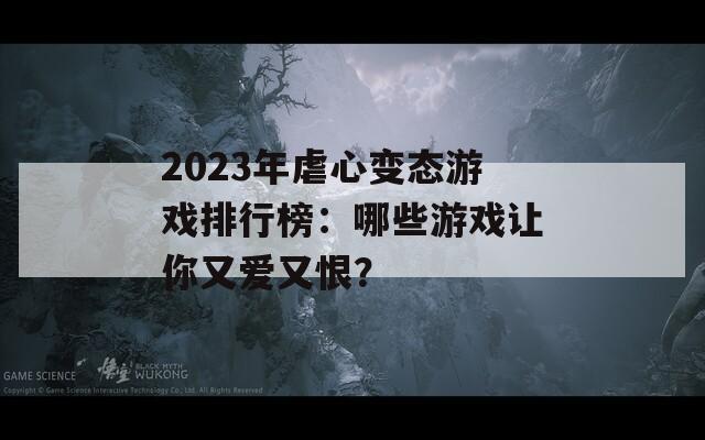 2023年虐心变态游戏排行榜：哪些游戏让你又爱又恨？