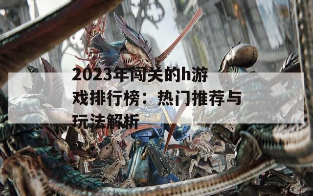 2023年闯关的h游戏排行榜：热门推荐与玩法解析