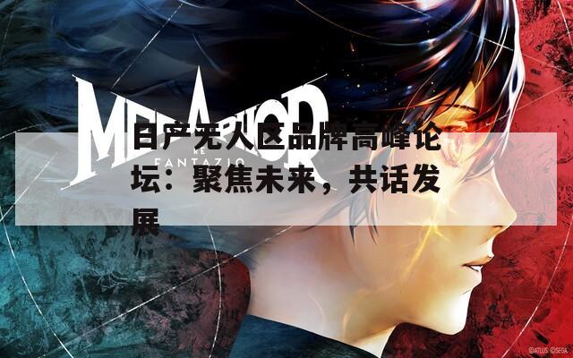 日产无人区品牌高峰论坛：聚焦未来，共话发展