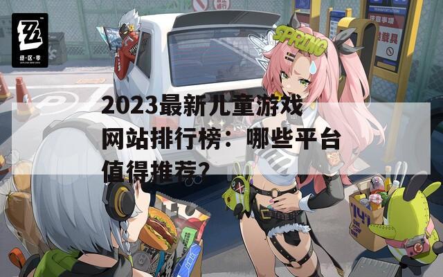 2023最新儿童游戏网站排行榜：哪些平台值得推荐？