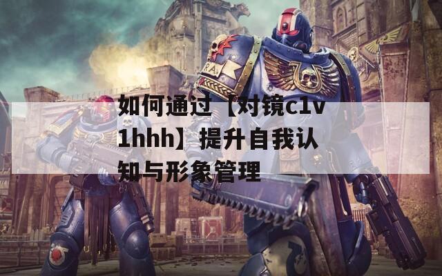 如何通过【对镜c1v1hhh】提升自我认知与形象管理