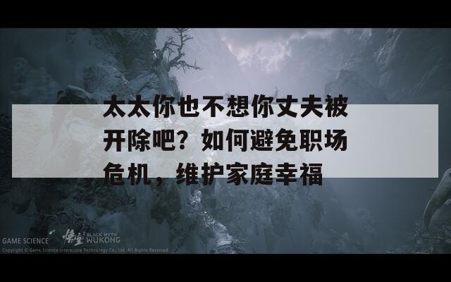 太太你也不想你丈夫被开除吧？如何避免职场危机，维护家庭幸福