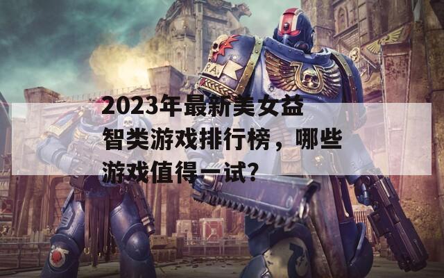 2023年最新美女益智类游戏排行榜，哪些游戏值得一试？