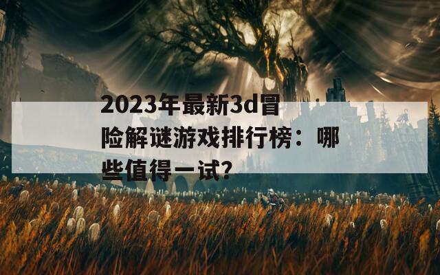 2023年最新3d冒险解谜游戏排行榜：哪些值得一试？