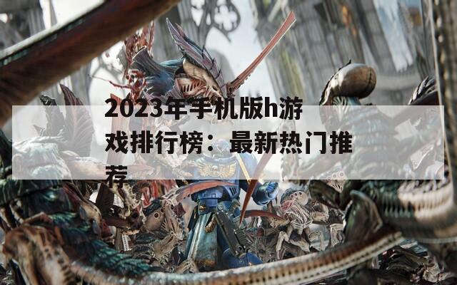 2023年手机版h游戏排行榜：最新热门推荐