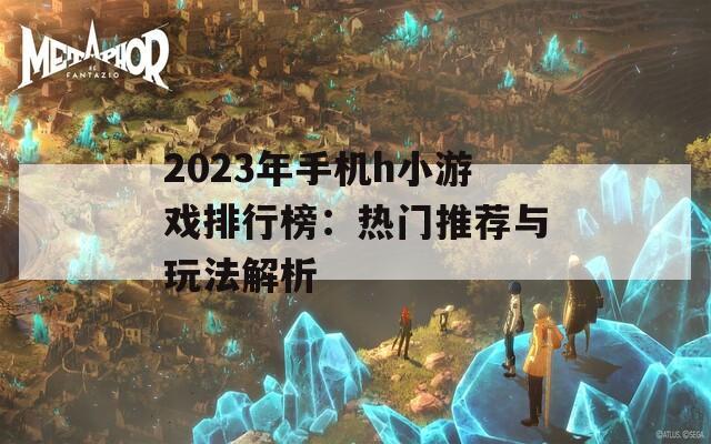 2023年手机h小游戏排行榜：热门推荐与玩法解析