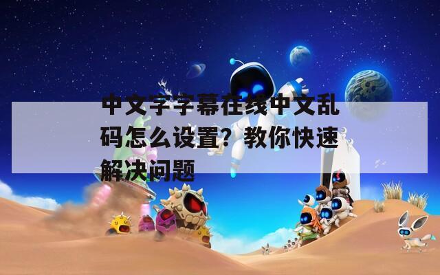 中文字字幕在线中文乱码怎么设置？教你快速解决问题