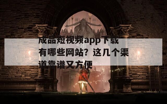 成品短视频app下载有哪些网站？这几个渠道靠谱又方便