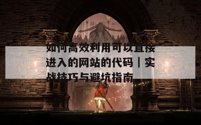 如何高效利用可以直接进入的网站的代码｜实战技巧与避坑指南