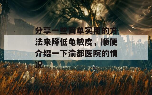 分享一些简单实用的方法来降低龟敏度，顺便介绍一下渝都医院的情况