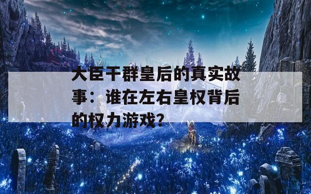 大臣干群皇后的真实故事：谁在左右皇权背后的权力游戏？