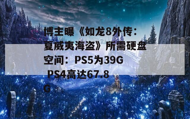 博主曝《如龙8外传：夏威夷海盗》所需硬盘空间：PS5为39G PS4高达67.8G