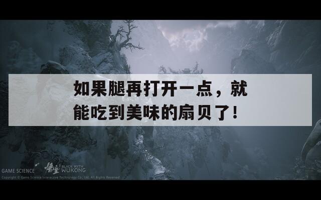 如果腿再打开一点，就能吃到美味的扇贝了！