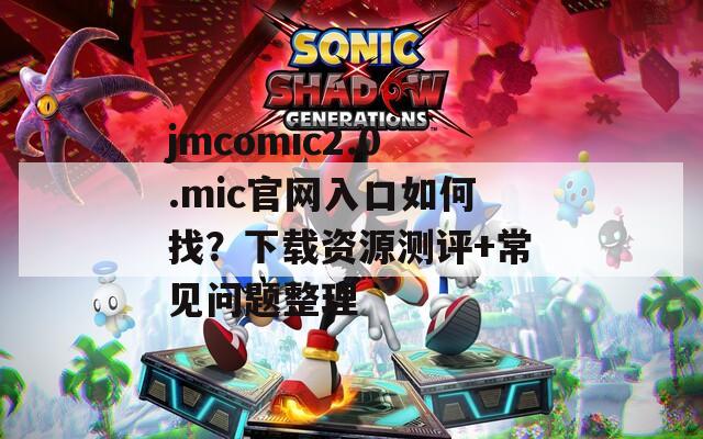 jmcomic2.0.mic官网入口如何找？下载资源测评+常见问题整理