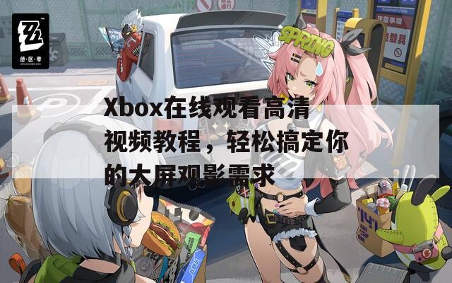 Xbox在线观看高清视频教程，轻松搞定你的大屏观影需求