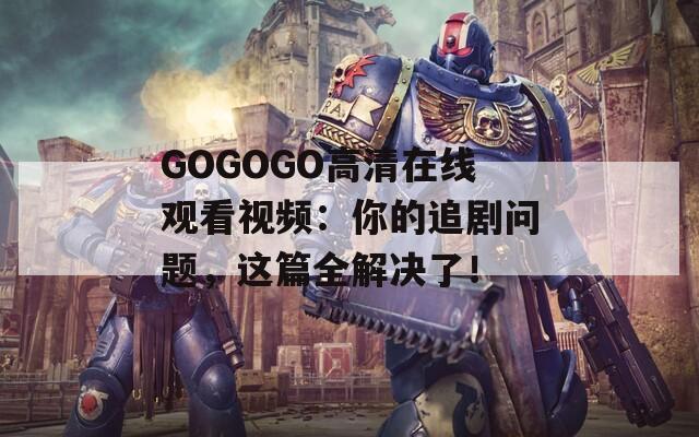 GOGOGO高清在线观看视频：你的追剧问题，这篇全解决了！