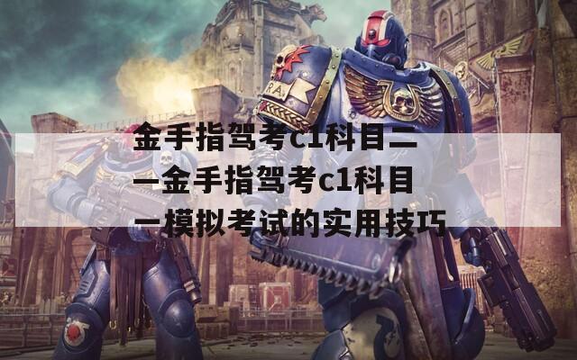 金手指驾考c1科目二—金手指驾考c1科目一模拟考试的实用技巧