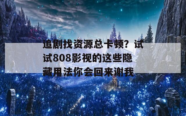 追剧找资源总卡顿？试试808影视的这些隐藏用法你会回来谢我