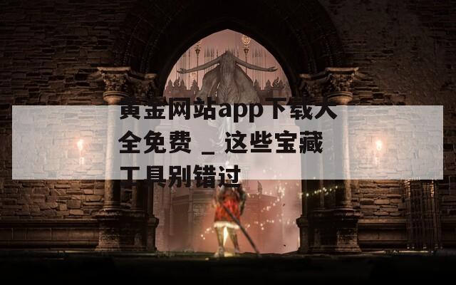 黄金网站app下载大全免费 _ 这些宝藏工具别错过