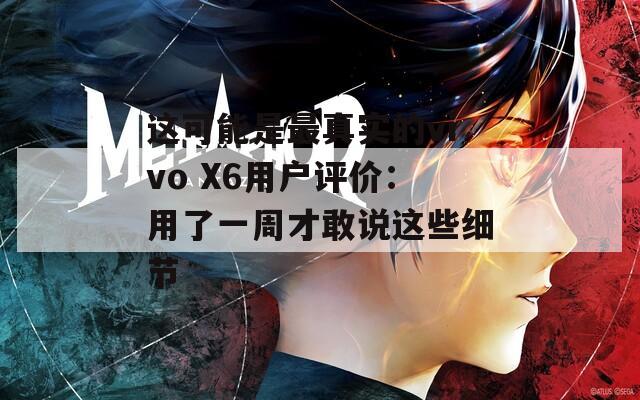 这可能是最真实的vivo X6用户评价：用了一周才敢说这些细节