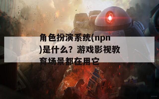 角色扮演系统(npn)是什么？游戏影视教育场景都在用它