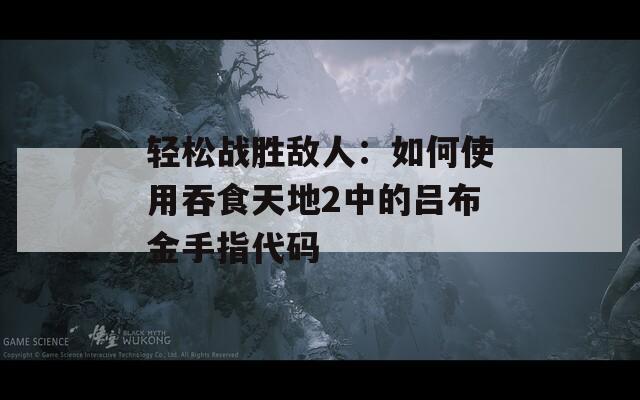 轻松战胜敌人：如何使用吞食天地2中的吕布金手指代码