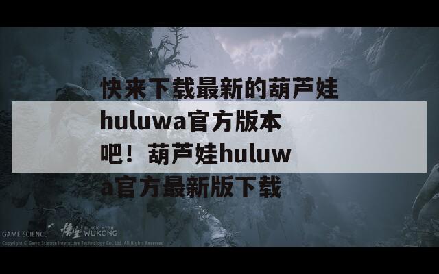 快来下载最新的葫芦娃huluwa官方版本吧！葫芦娃huluwa官方最新版下载