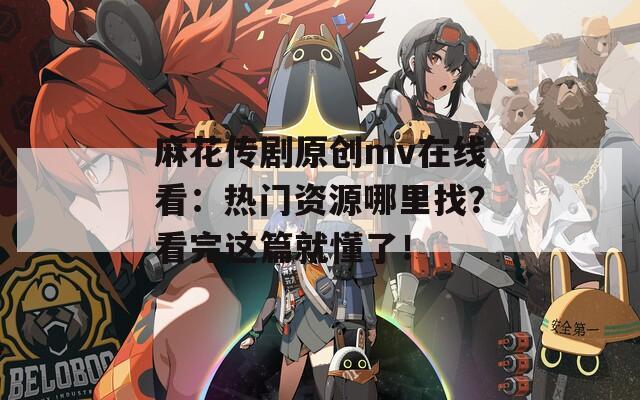 麻花传剧原创mv在线看：热门资源哪里找？看完这篇就懂了！