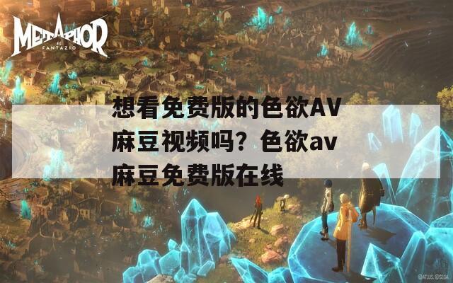 想看免费版的色欲AV麻豆视频吗？色欲av麻豆免费版在线