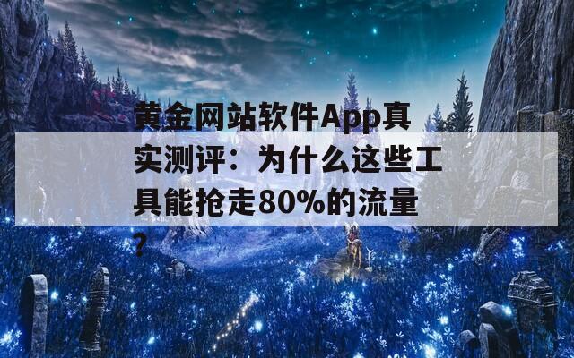 黄金网站软件App真实测评：为什么这些工具能抢走80%的流量？