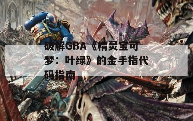 破解GBA《精灵宝可梦：叶绿》的金手指代码指南