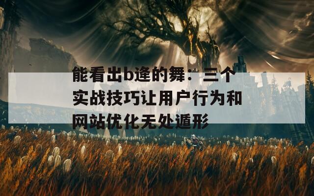 能看出b逄的舞：三个实战技巧让用户行为和网站优化无处遁形