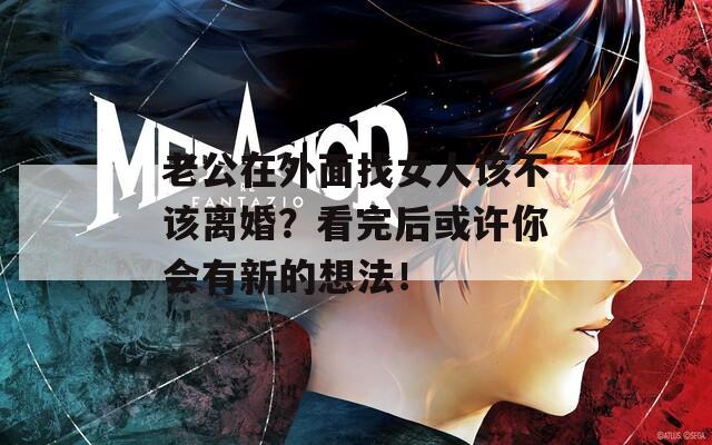 老公在外面找女人该不该离婚？看完后或许你会有新的想法！