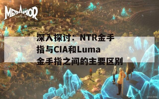 深入探讨：NTR金手指与CIA和Luma金手指之间的主要区别