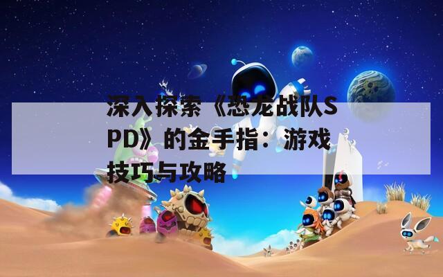 深入探索《恐龙战队SPD》的金手指：游戏技巧与攻略