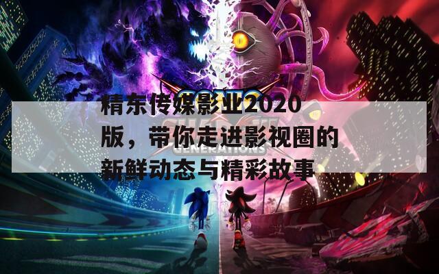 精东传媒影业2020版，带你走进影视圈的新鲜动态与精彩故事