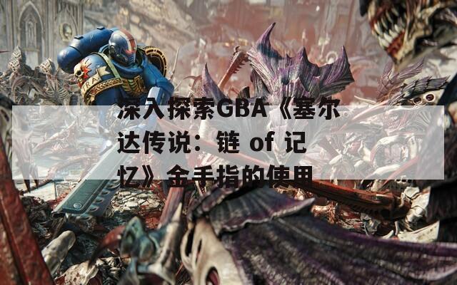 深入探索GBA《塞尔达传说：链 of 记忆》金手指的使用