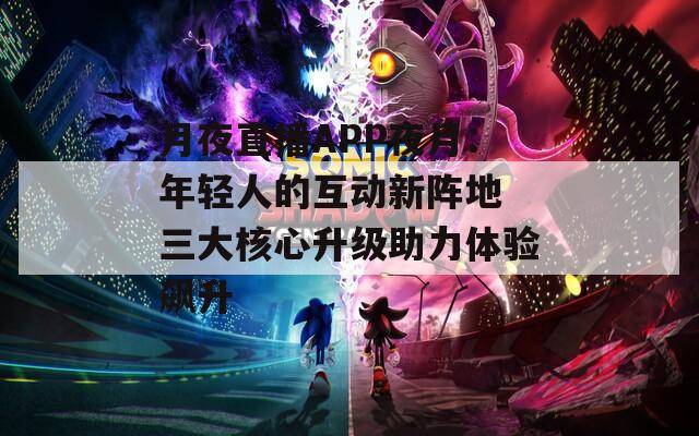 月夜直播APP夜月：年轻人的互动新阵地 三大核心升级助力体验飙升