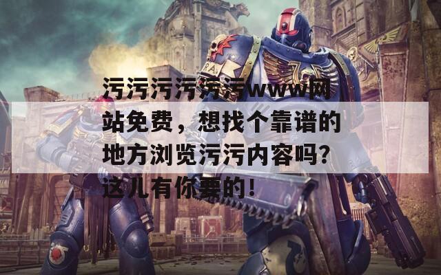 污污污污污污www网站免费，想找个靠谱的地方浏览污污内容吗？这儿有你要的！