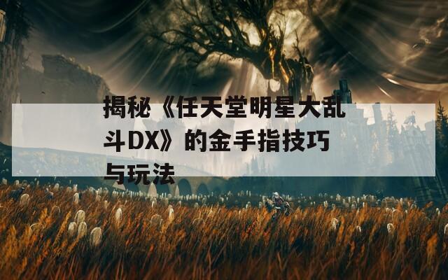 揭秘《任天堂明星大乱斗DX》的金手指技巧与玩法