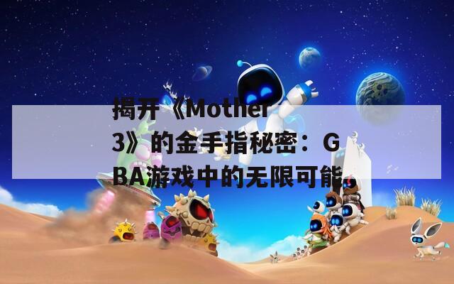 揭开《Mother 3》的金手指秘密：GBA游戏中的无限可能