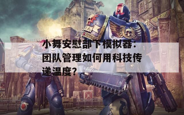 小舞安慰部下模拟器：团队管理如何用科技传递温度？