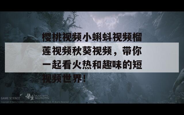 樱桃视频小蝌蚪视频榴莲视频秋葵视频，带你一起看火热和趣味的短视频世界！