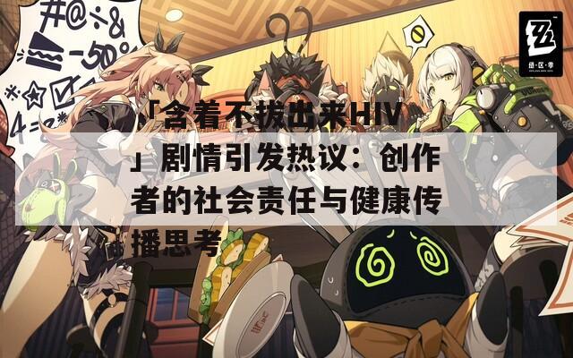 「含着不拔出来HIV」剧情引发热议：创作者的社会责任与健康传播思考