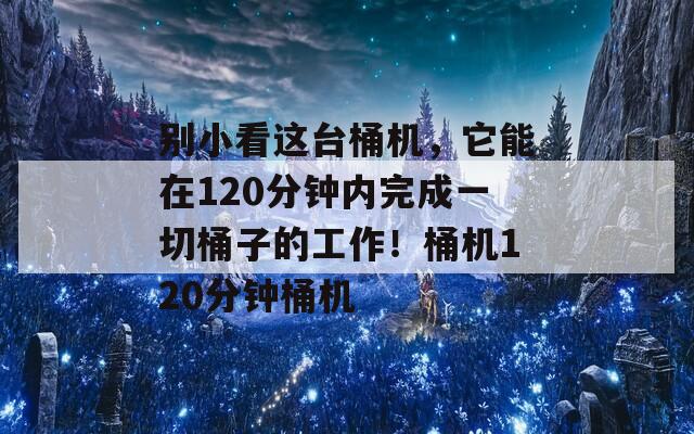 别小看这台桶机，它能在120分钟内完成一切桶子的工作！桶机120分钟桶机