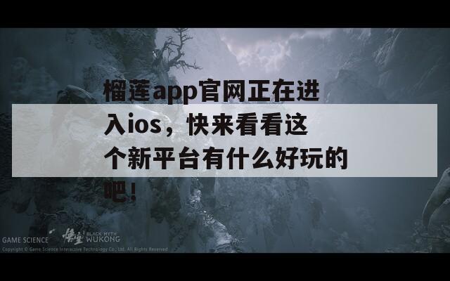 榴莲app官网正在进入ios，快来看看这个新平台有什么好玩的吧！