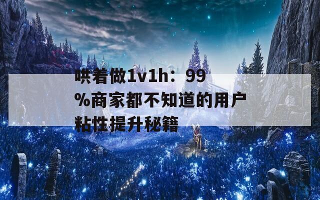 哄着做1v1h：99%商家都不知道的用户粘性提升秘籍